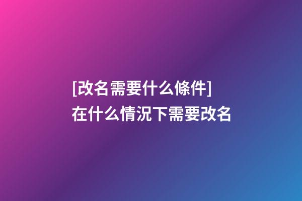 [改名需要什么條件]在什么情況下需要改名-第1張-公司起名-玄機派